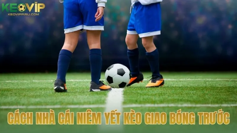 Cách nhà cái niêm yết kèo giao bóng trước