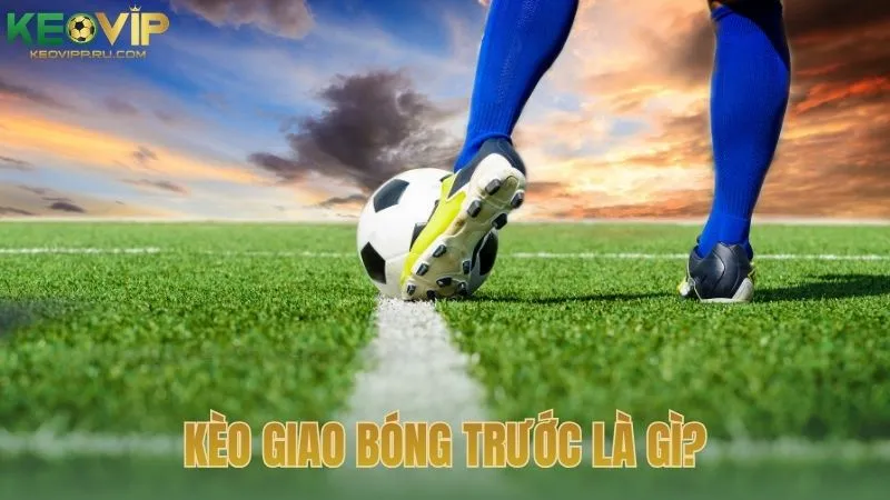 Kèo giao bóng trước là gì?