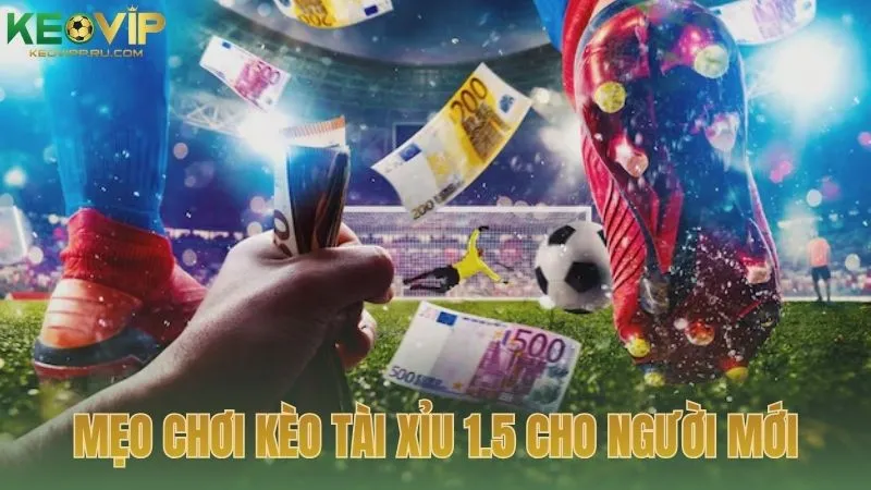 Mẹo chơi kèo tài xỉu 1.5 dễ ăn tiền nhất cho người mới