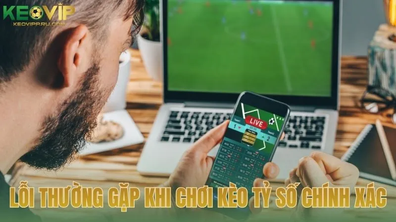 Những lỗi sai thường thấy khi chơi kèo tỷ số chính xác