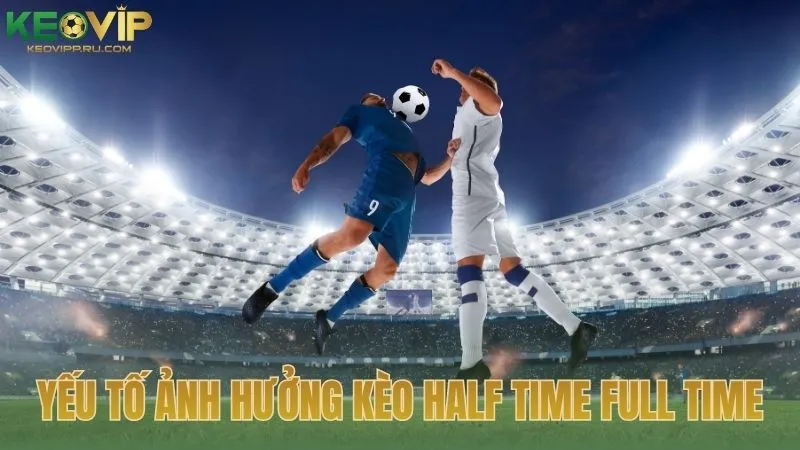 Những yếu tố ảnh hưởng trực tiếp đến kèo half time full time