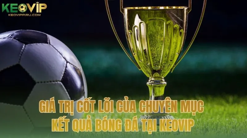Giá trị cốt lõi của chuyên mục kết quả bóng đá tại KEOVIP