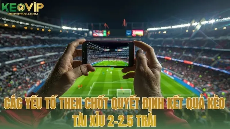 Các yếu tố then chốt quyết định kết quả kèo tài xỉu 2-2.5 trái