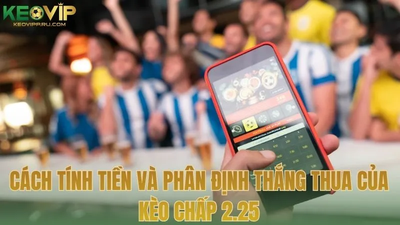 Cách tính tiền và phân định thắng thua của kèo chấp 2.25