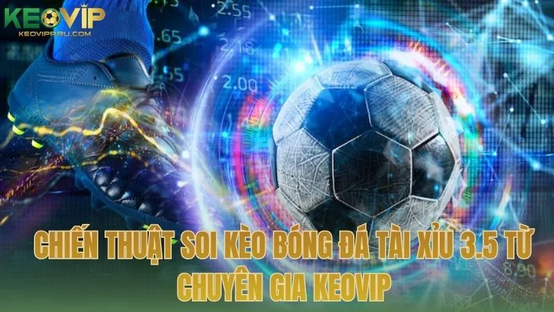 Chiến thuật soi kèo bóng đá tài xỉu 3.5 từ chuyên gia KEOVIP