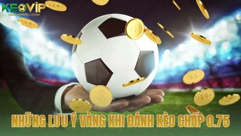 Những lưu ý vàng khi đánh kèo chấp 0.75
