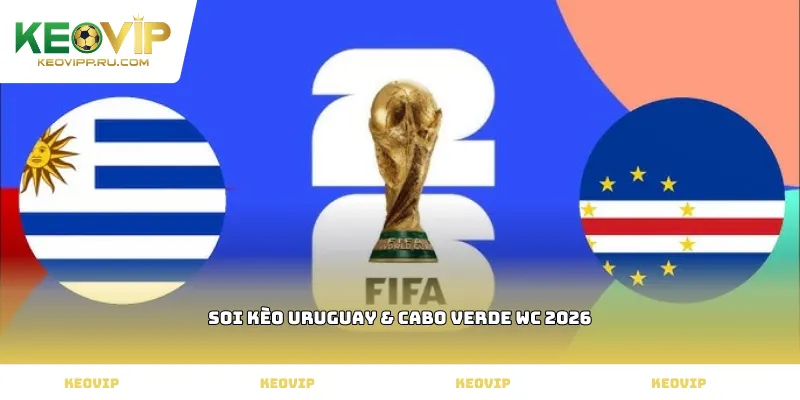 Soi kèo Uruguay & Cabo Verde WC 2026