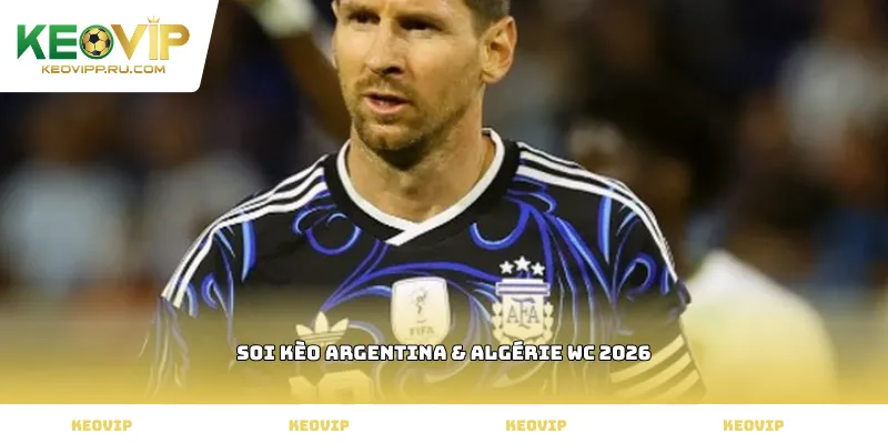 Soi kèo Argentina & Algérie WC 2026