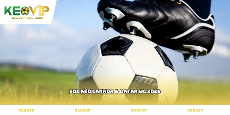 Soi kèo Canada & Qatar WC 2026
