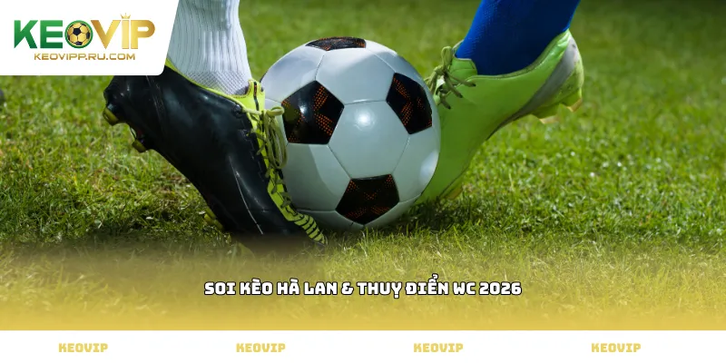 Soi kèo Hà Lan & Thuỵ Điển WC 2026