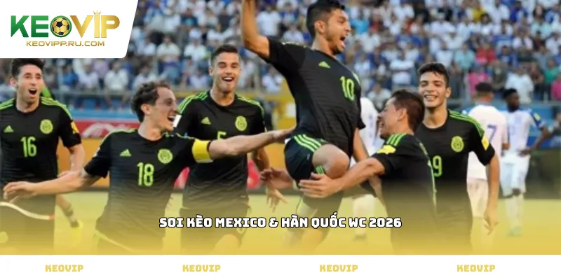 soi kèo Mexico & Hàn Quốc WC 2026