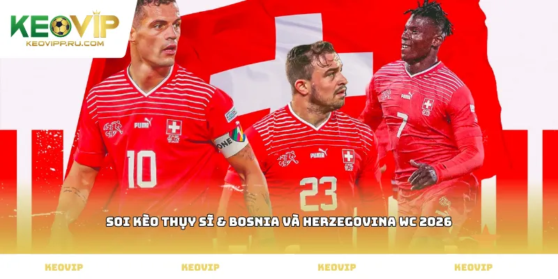 soi kèo Thụy Sĩ & Bosnia và Herzegovina WC 2026