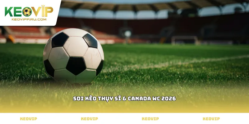 soi kèo Thụy Sĩ & Canada WC 2026
