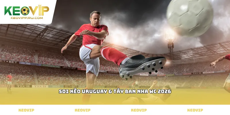 soi kèo Uruguay & Tây Ban Nha WC 2026